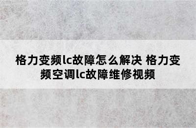 格力变频lc故障怎么解决 格力变频空调lc故障维修视频